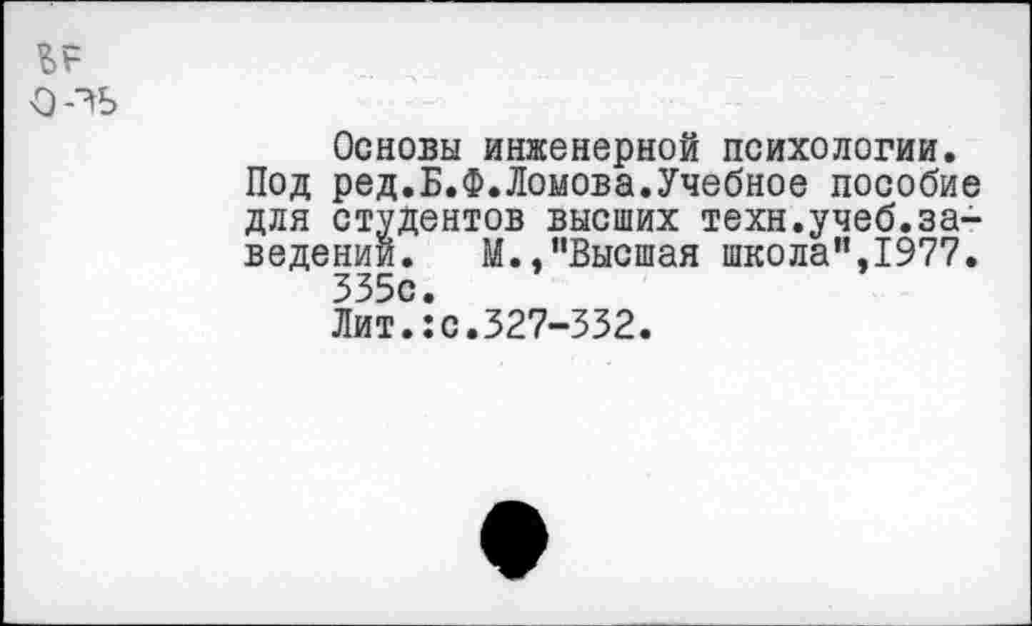 ﻿о-зь
Основы инженерной психологии.
Под ред.Б.Ф.Ломова.Учебное пособие для студентов высших техн.учеб.заведении. М.."Высшая школа",1977. 335с.
Лит.:с.327-332.